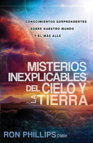 Misterios Inexplicables del Cielo Y La Tierra: Claves Biblicas de Nuestro Mundo Y del Mas Alla