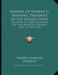 Cover image for Address of Warren G. Harding, President of the United States: Delivered at a Joint Session of the Two Houses of Congress, April 12, 1921 (1921)