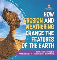 Cover image for How Erosion and Weathering Change the Features of the Earth Earth Science for Grade 2 Children's Books on Science, Nature & How It Works