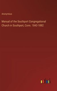 Cover image for Manual of the Southport Congregational Church in Southport, Conn. 1843-1882