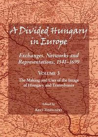 Cover image for A Divided Hungary in Europe: Exchanges, Networks and Representations, 1541-1699; Volume 3 - The Making and Uses of the Image of Hungary and Transylvania