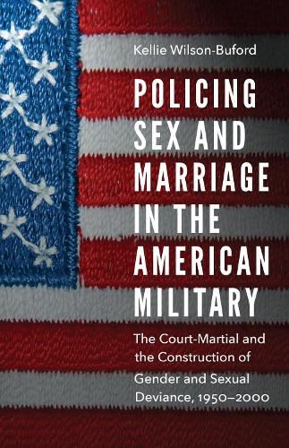 Cover image for Policing Sex and Marriage in the American Military: The Court-Martial and the Construction of Gender and Sexual Deviance, 1950-2000