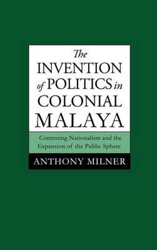 The Invention of Politics in Colonial Malaya: Contesting Nationalism and the Expansion of the Public Sphere