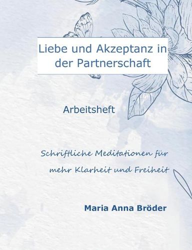 Liebe und Akzeptanz in der Partnerschaft: Schriftliche Meditationen fur mehr Klarheit und Freiheit