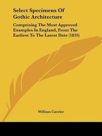 Cover image for Select Specimens of Gothic Architecture: Comprising the Most Approved Examples in England, from the Earliest to the Latest Date (1835)