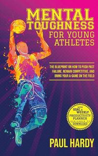 Cover image for Mental Toughness for Young Athletes: The Blueprint on How to Push Past Failure, Remain Competitive, and Bring Your A-Game on the Field