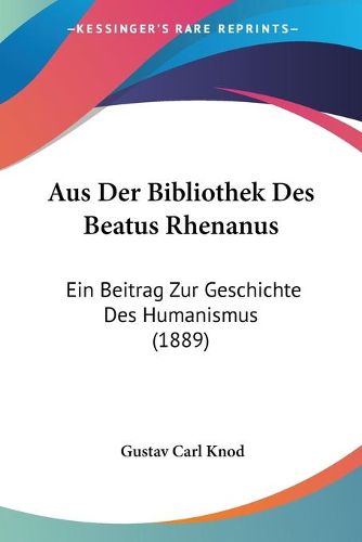 Cover image for Aus Der Bibliothek Des Beatus Rhenanus: Ein Beitrag Zur Geschichte Des Humanismus (1889)