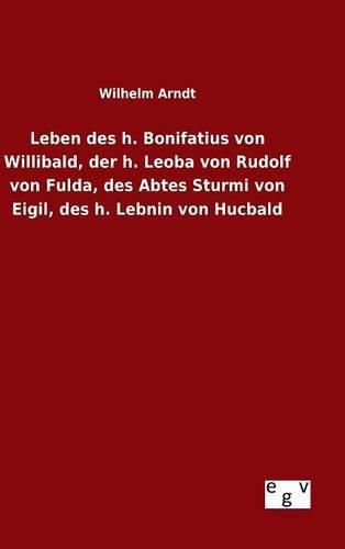 Leben des h. Bonifatius von Willibald, der h. Leoba von Rudolf von Fulda, des Abtes Sturmi von Eigil, des h. Lebnin von Hucbald