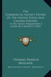 Cover image for The Commercial Agency System of the United States and Canada Exposed: Is the Secret Inquisition a Curse or a Benefit? (1876)