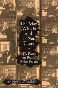 Cover image for The Man Who Is and Is Not There: The Poetry and Prose of Robert Francis