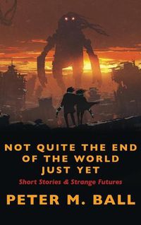 Cover image for Not Quite The End Of The World Just Yet: Short Stories & Strange Futures: Short