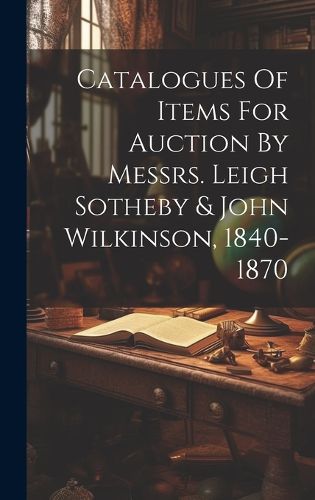 Cover image for Catalogues Of Items For Auction By Messrs. Leigh Sotheby & John Wilkinson, 1840-1870