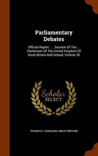 Cover image for Parliamentary Debates: Official Report: ... Session of the ... Parliament of the United Kingdom of Great Britain and Ireland, Volume 30