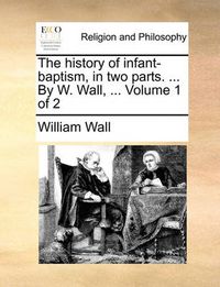 Cover image for The History of Infant-Baptism, in Two Parts. ... by W. Wall, ... Volume 1 of 2