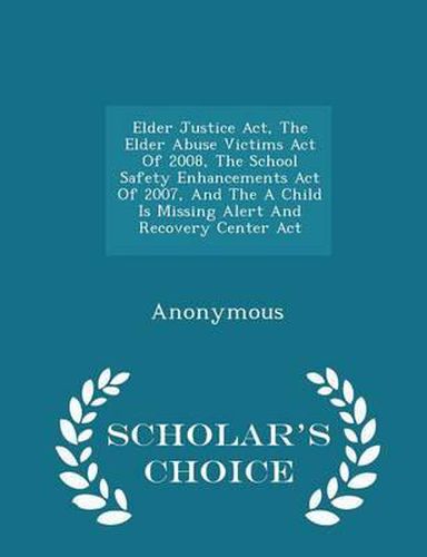 Cover image for Elder Justice ACT, the Elder Abuse Victims Act of 2008, the School Safety Enhancements Act of 2007, and the a Child Is Missing Alert and Recovery Center ACT - Scholar's Choice Edition