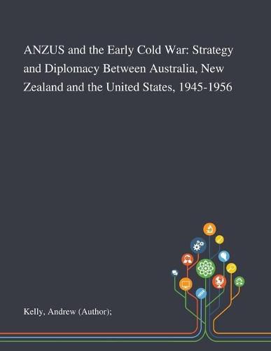 ANZUS and the Early Cold War: Strategy and Diplomacy Between Australia, New Zealand and the United States, 1945-1956