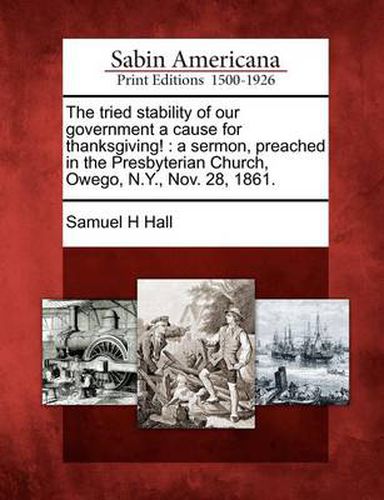 Cover image for The Tried Stability of Our Government a Cause for Thanksgiving!: A Sermon, Preached in the Presbyterian Church, Owego, N.Y., Nov. 28, 1861.