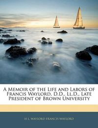 Cover image for A Memoir of the Life and Labors of Francis Waylord, D.D., Ll.D., Late President of Brown University