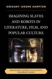 Cover image for Imagining Slaves and Robots in Literature, Film, and Popular Culture: Reinventing Yesterday's Slave with Tomorrow's Robot