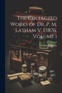 Cover image for The Collected Works of Dr. P. M. Latham V. 1 1876, Volume 1