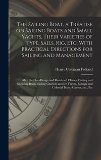 Cover image for The Sailing Boat, a Treatise on Sailing Boats and Small Yachts, Their Varieties of Type, Sails, Rig, Etc. With Practical Directions for Sailing and Management; Also, the One-design and Restricted Classes, Fishing and Shooting Boats, Sailing Chariots...