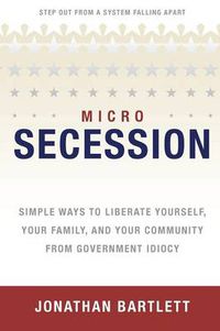 Cover image for MicroSecession: Simple Ways to Liberate Yourself, Your Family and Your Community from Government Idiocy