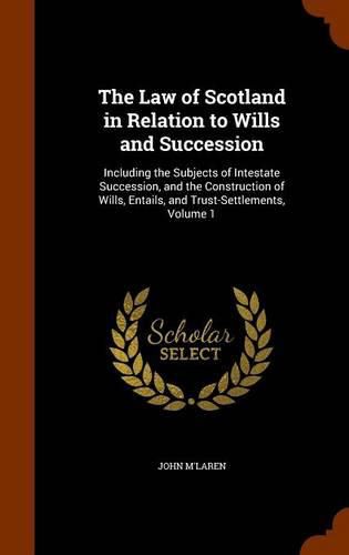 The Law of Scotland in Relation to Wills and Succession: Including the Subjects of Intestate Succession, and the Construction of Wills, Entails, and Trust-Settlements, Volume 1