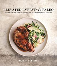 Cover image for Elevated Everyday Paleo: 60 Simple-Made-Special Recipes for Healthy Everyday Cooking