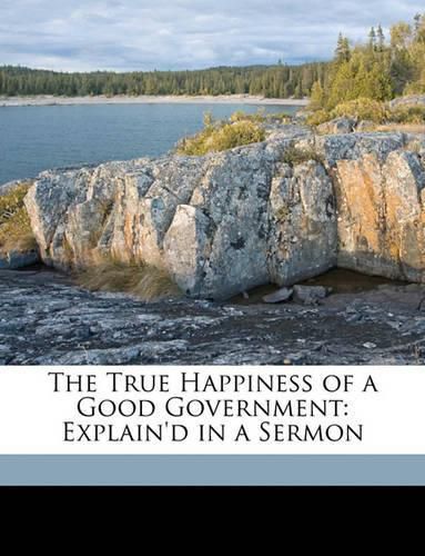 Cover image for The True Happiness of a Good Government: Explain'd in a Sermon