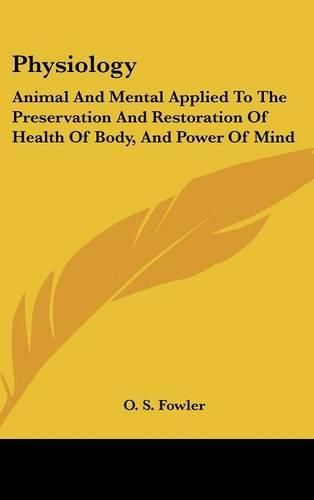 Cover image for Physiology: Animal And Mental Applied To The Preservation And Restoration Of Health Of Body, And Power Of Mind