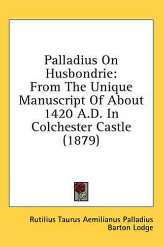 Palladius on Husbondrie: From the Unique Manuscript of about 1420 A.D. in Colchester Castle (1879)