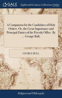 Cover image for A Companion for the Candidates of Holy Orders. Or, the Great Importance and Principal Duties of the Priestly Office. By ... George Bull,