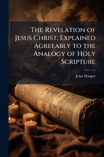 Cover image for The Revelation of Jesus Christ, Explained Agreeably to the Analogy of Holy Scripture: And the Interpretation of Its Symbols