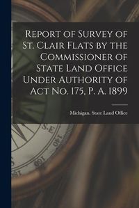 Cover image for Report of Survey of St. Clair Flats by the Commissioner of State Land Office Under Authority of Act No. 175, P. A. 1899