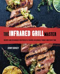 Cover image for The Infrared Grill Master: Recipes and Techniques for Perfectly Seared, Deliciously Smokey BBQ Every Time