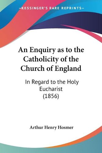 Cover image for An Enquiry As To The Catholicity Of The Church Of England: In Regard To The Holy Eucharist (1856)