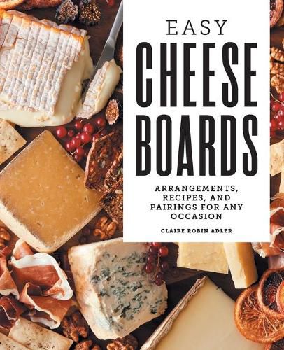 Cover image for Easy Cheese Boards: Arrangements, Recipes, and Pairings for Any Occasion