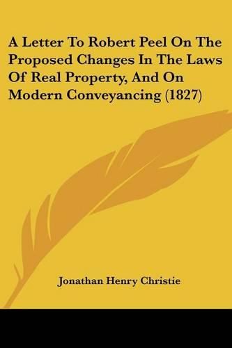 A Letter to Robert Peel on the Proposed Changes in the Laws of Real Property, and on Modern Conveyancing (1827)