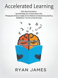 Cover image for Accelerated Learning: 3 Books in 1 - Photographic Memory: Simple, Proven Methods to Remembering Anything, Speed Reading: How to Read a Book a Day, Mindfulness: 7 Secrets to Stop Worrying