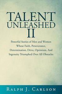 Cover image for Talent Unleashed II: Powerful Stories of Men and Women Whose Faith, Perseverance, Determination, Drive, Optimism and Ingenuity Triumphed Over All Obstacles.