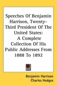 Cover image for Speeches of Benjamin Harrison, Twenty-Third President of the United States: A Complete Collection of His Public Addresses from 1888 to 1892