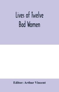 Cover image for Lives of twelve bad women; illustrations and reviews of feminine turpitude set forth by impartial hands