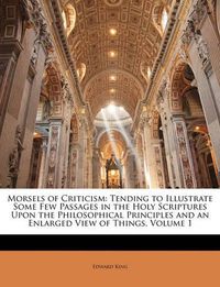 Cover image for Morsels of Criticism: Tending to Illustrate Some Few Passages in the Holy Scriptures Upon the Philosophical Principles and an Enlarged View of Things, Volume 1