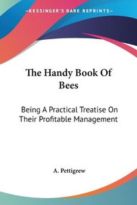 Cover image for The Handy Book of Bees: Being a Practical Treatise on Their Profitable Management