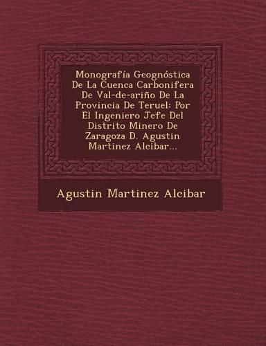 Cover image for Monografia Geognostica de La Cuenca Carbonifera de Val-de-Arino de La Provincia de Teruel: Por El Ingeniero Jefe del Distrito Minero de Zaragoza D. Agustin Martinez Alcibar...