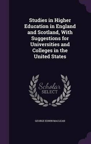 Studies in Higher Education in England and Scotland, with Suggestions for Universities and Colleges in the United States