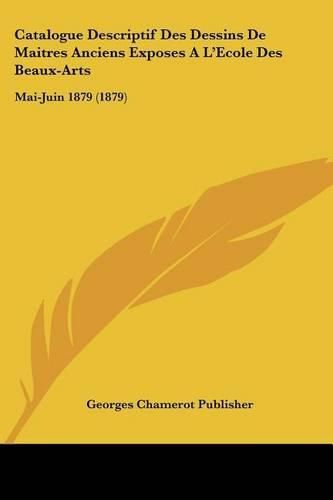 Cover image for Catalogue Descriptif Des Dessins de Maitres Anciens Exposes A L'Ecole Des Beaux-Arts: Mai-Juin 1879 (1879)