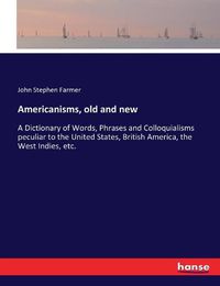 Cover image for Americanisms, old and new: A Dictionary of Words, Phrases and Colloquialisms peculiar to the United States, British America, the West Indies, etc.