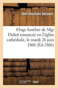 Cover image for Eloge Funebre de Mgr Didiot, ... Prononcee En l'Eglise Cathedrale, Le Mardi 26 Juin 1866