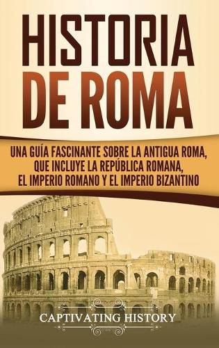 Cover image for Historia de Roma: Una Guia Fascinante sobre la Antigua Roma, que incluye la Republica romana, el Imperio romano y el Imperio bizantino